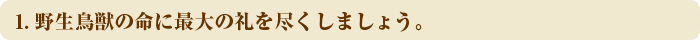 1.野生鳥獣の命に最大の礼を尽くしましょう。