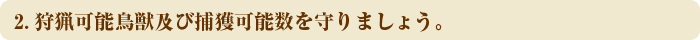 2.狩猟可能鳥獣及び捕獲可能数を守りましょう。
