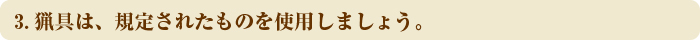 3.猟具は、規定されたものを使用しましょう。