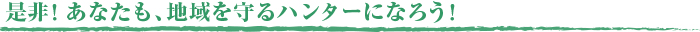 是非！あなたも、地域を守るハンターになろう！